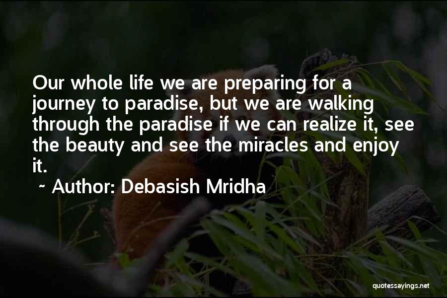 Debasish Mridha Quotes: Our Whole Life We Are Preparing For A Journey To Paradise, But We Are Walking Through The Paradise If We