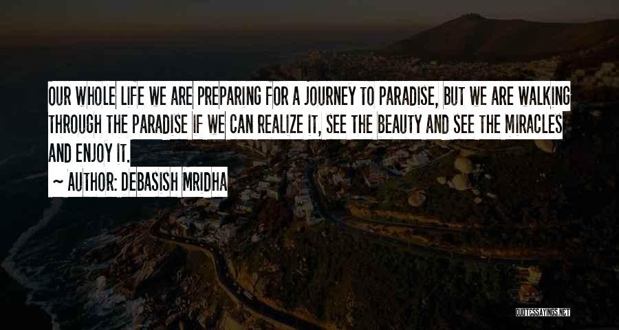 Debasish Mridha Quotes: Our Whole Life We Are Preparing For A Journey To Paradise, But We Are Walking Through The Paradise If We