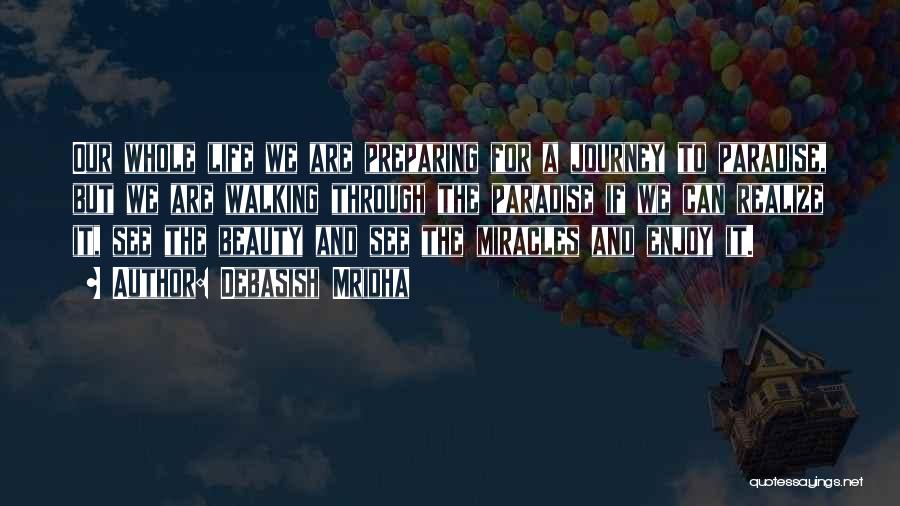 Debasish Mridha Quotes: Our Whole Life We Are Preparing For A Journey To Paradise, But We Are Walking Through The Paradise If We