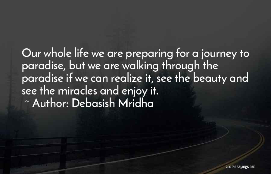 Debasish Mridha Quotes: Our Whole Life We Are Preparing For A Journey To Paradise, But We Are Walking Through The Paradise If We