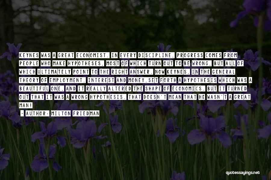 Milton Friedman Quotes: Keynes Was A Great Economist. In Every Discipline, Progress Comes From People Who Make Hypotheses, Most Of Which Turn Out