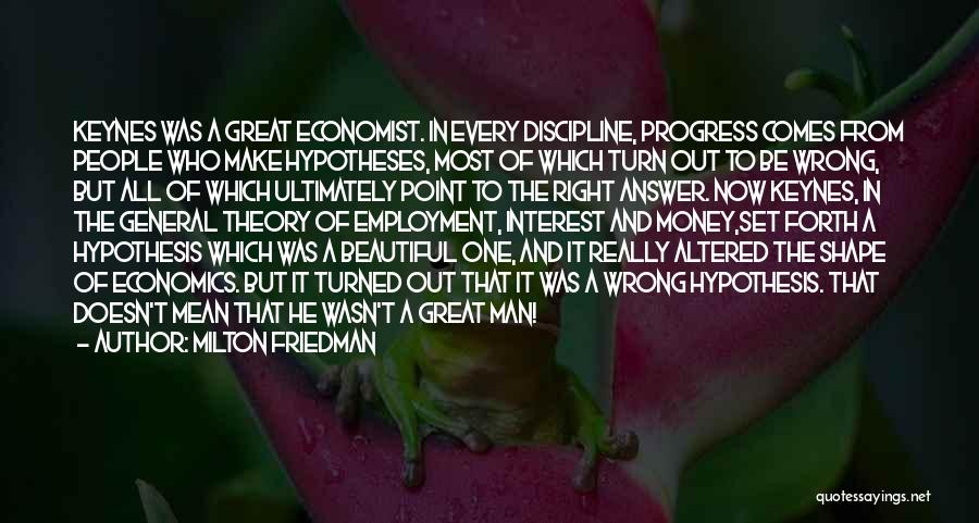 Milton Friedman Quotes: Keynes Was A Great Economist. In Every Discipline, Progress Comes From People Who Make Hypotheses, Most Of Which Turn Out