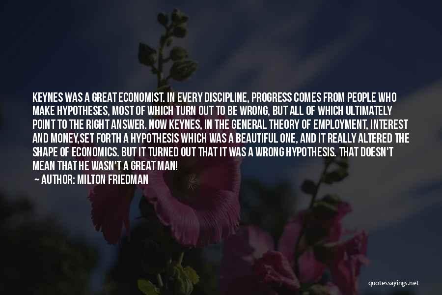 Milton Friedman Quotes: Keynes Was A Great Economist. In Every Discipline, Progress Comes From People Who Make Hypotheses, Most Of Which Turn Out
