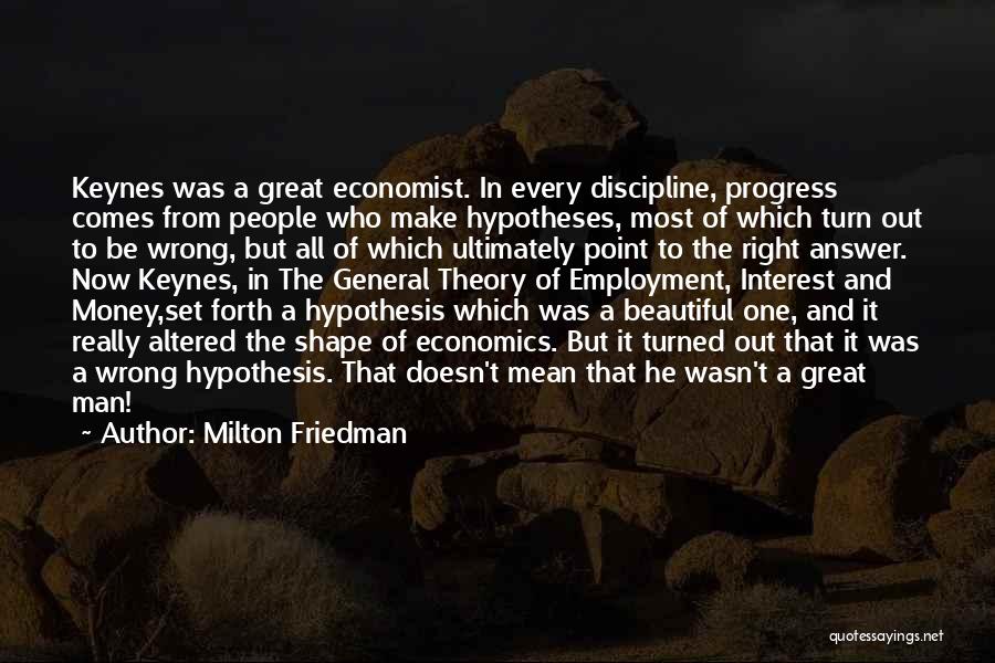 Milton Friedman Quotes: Keynes Was A Great Economist. In Every Discipline, Progress Comes From People Who Make Hypotheses, Most Of Which Turn Out