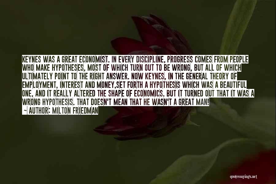 Milton Friedman Quotes: Keynes Was A Great Economist. In Every Discipline, Progress Comes From People Who Make Hypotheses, Most Of Which Turn Out