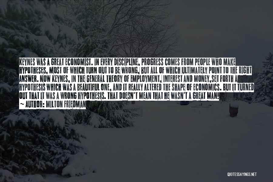 Milton Friedman Quotes: Keynes Was A Great Economist. In Every Discipline, Progress Comes From People Who Make Hypotheses, Most Of Which Turn Out