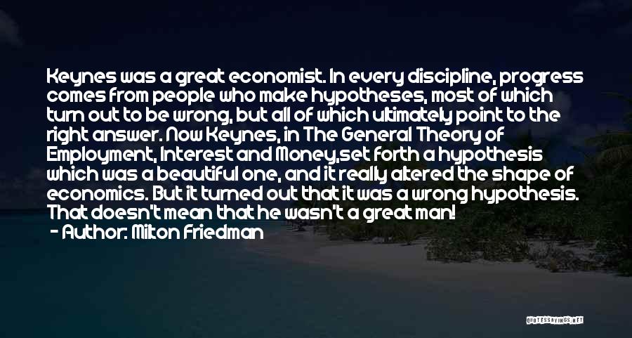 Milton Friedman Quotes: Keynes Was A Great Economist. In Every Discipline, Progress Comes From People Who Make Hypotheses, Most Of Which Turn Out