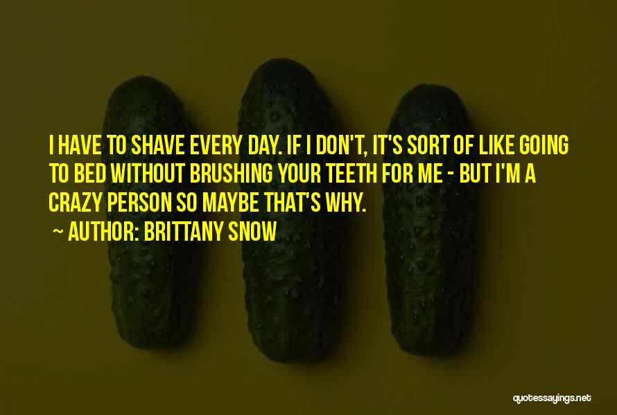 Brittany Snow Quotes: I Have To Shave Every Day. If I Don't, It's Sort Of Like Going To Bed Without Brushing Your Teeth