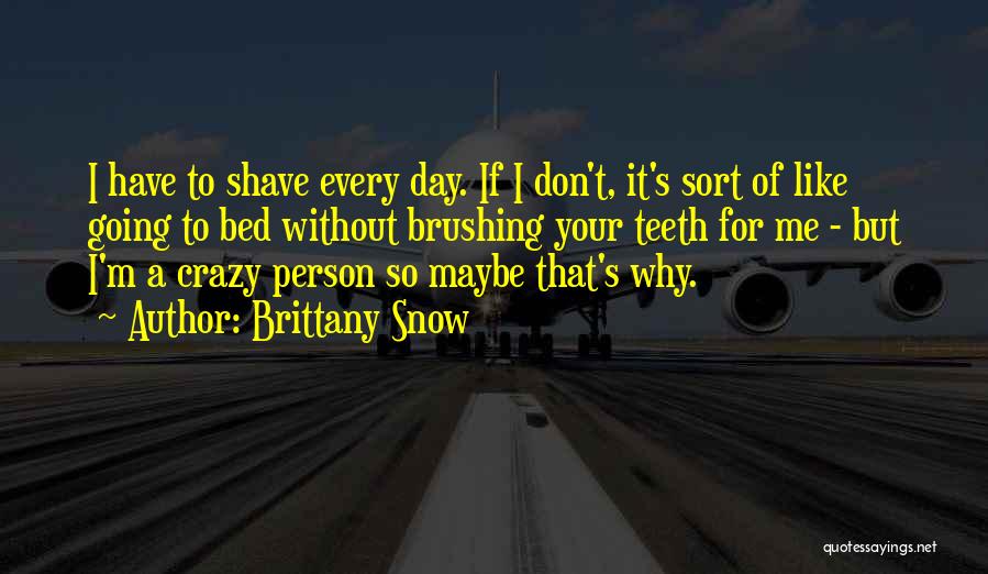 Brittany Snow Quotes: I Have To Shave Every Day. If I Don't, It's Sort Of Like Going To Bed Without Brushing Your Teeth