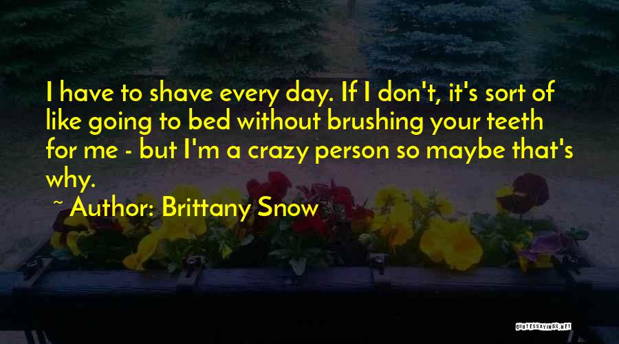 Brittany Snow Quotes: I Have To Shave Every Day. If I Don't, It's Sort Of Like Going To Bed Without Brushing Your Teeth