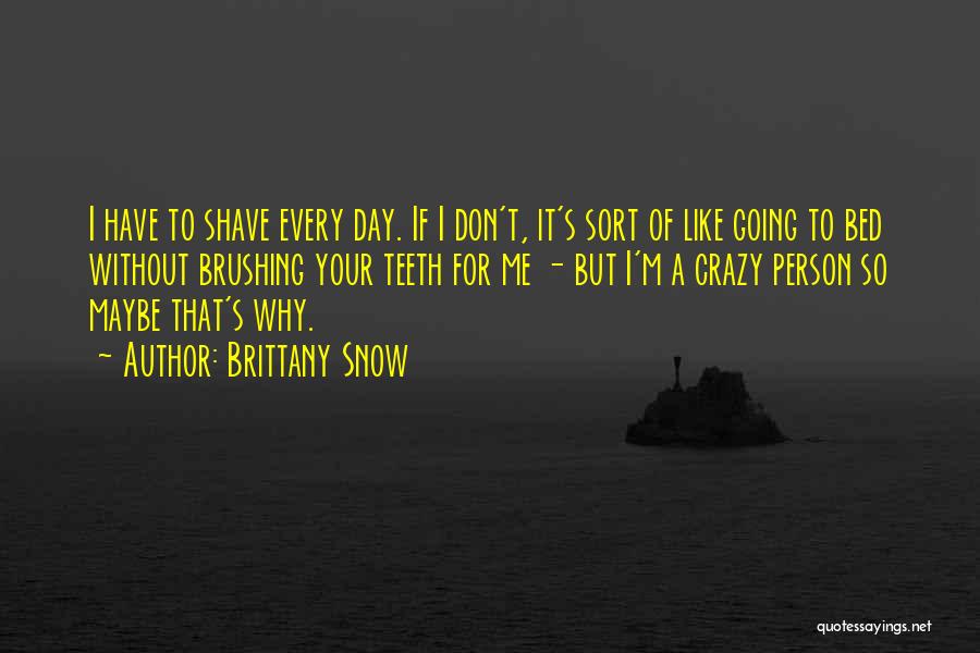 Brittany Snow Quotes: I Have To Shave Every Day. If I Don't, It's Sort Of Like Going To Bed Without Brushing Your Teeth