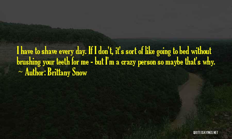 Brittany Snow Quotes: I Have To Shave Every Day. If I Don't, It's Sort Of Like Going To Bed Without Brushing Your Teeth