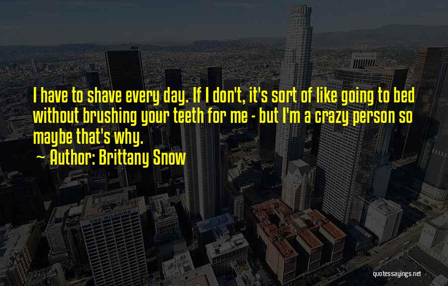 Brittany Snow Quotes: I Have To Shave Every Day. If I Don't, It's Sort Of Like Going To Bed Without Brushing Your Teeth