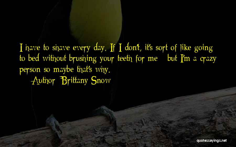 Brittany Snow Quotes: I Have To Shave Every Day. If I Don't, It's Sort Of Like Going To Bed Without Brushing Your Teeth