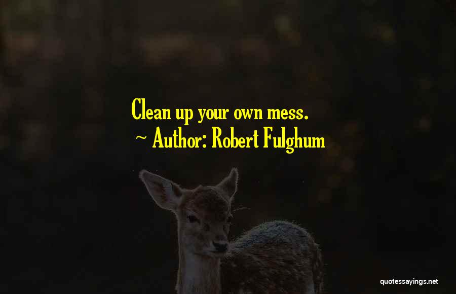 Robert Fulghum Quotes: Clean Up Your Own Mess.