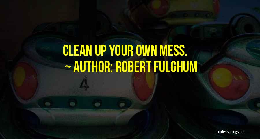 Robert Fulghum Quotes: Clean Up Your Own Mess.