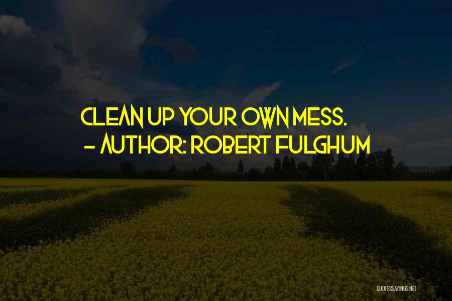 Robert Fulghum Quotes: Clean Up Your Own Mess.