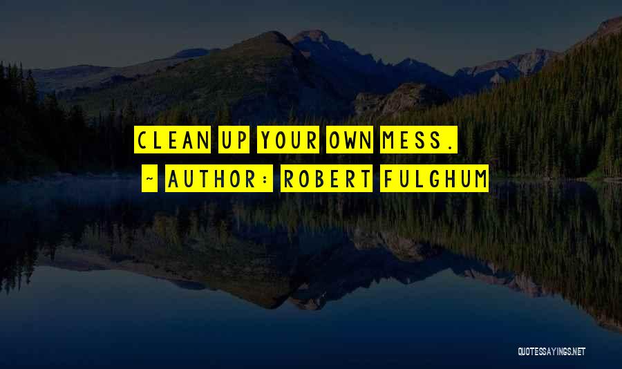 Robert Fulghum Quotes: Clean Up Your Own Mess.