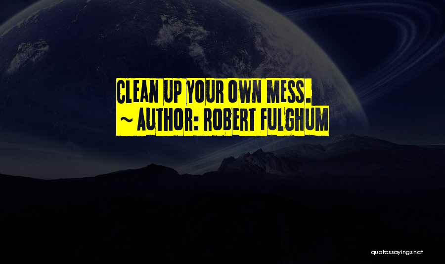 Robert Fulghum Quotes: Clean Up Your Own Mess.