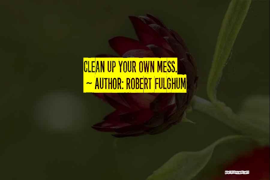 Robert Fulghum Quotes: Clean Up Your Own Mess.