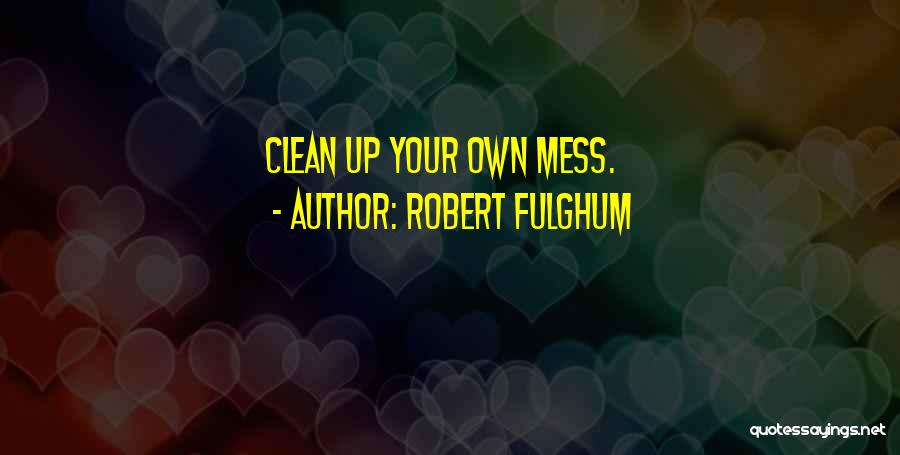 Robert Fulghum Quotes: Clean Up Your Own Mess.