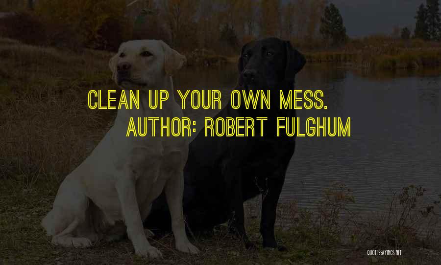Robert Fulghum Quotes: Clean Up Your Own Mess.