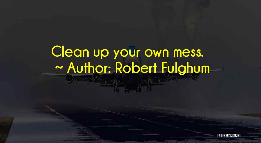 Robert Fulghum Quotes: Clean Up Your Own Mess.