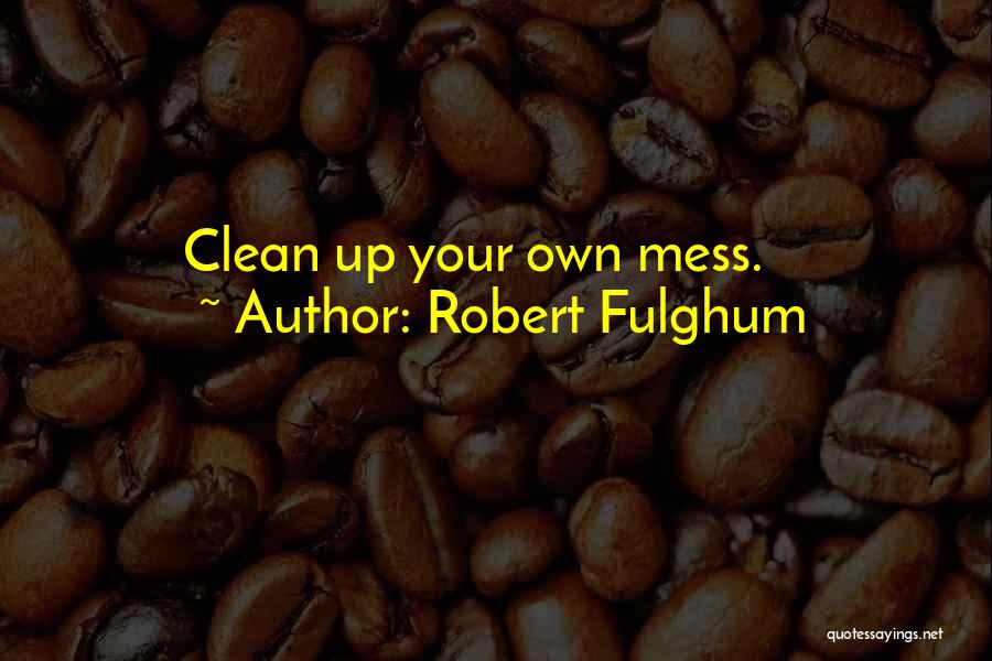 Robert Fulghum Quotes: Clean Up Your Own Mess.