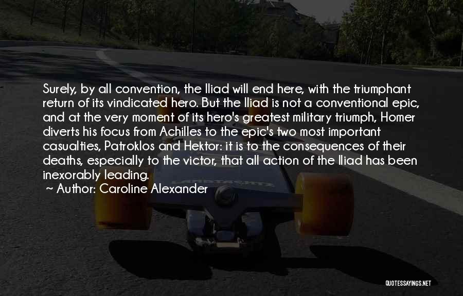 Caroline Alexander Quotes: Surely, By All Convention, The Iliad Will End Here, With The Triumphant Return Of Its Vindicated Hero. But The Iliad