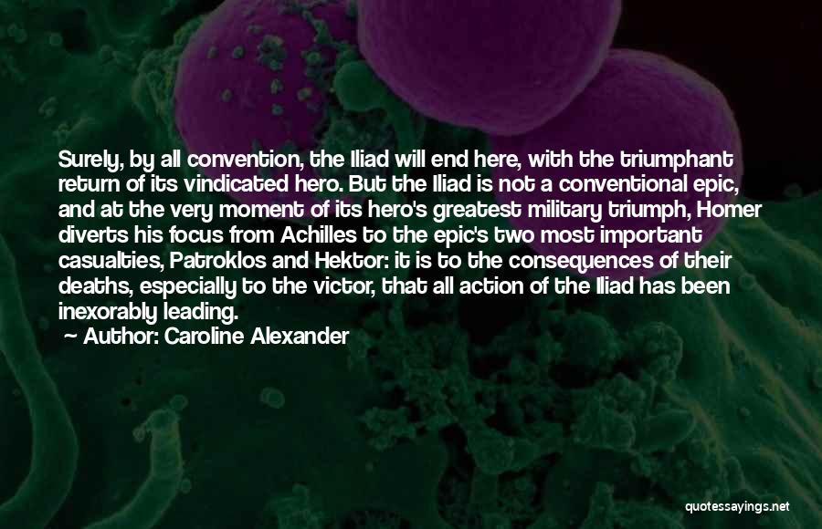 Caroline Alexander Quotes: Surely, By All Convention, The Iliad Will End Here, With The Triumphant Return Of Its Vindicated Hero. But The Iliad