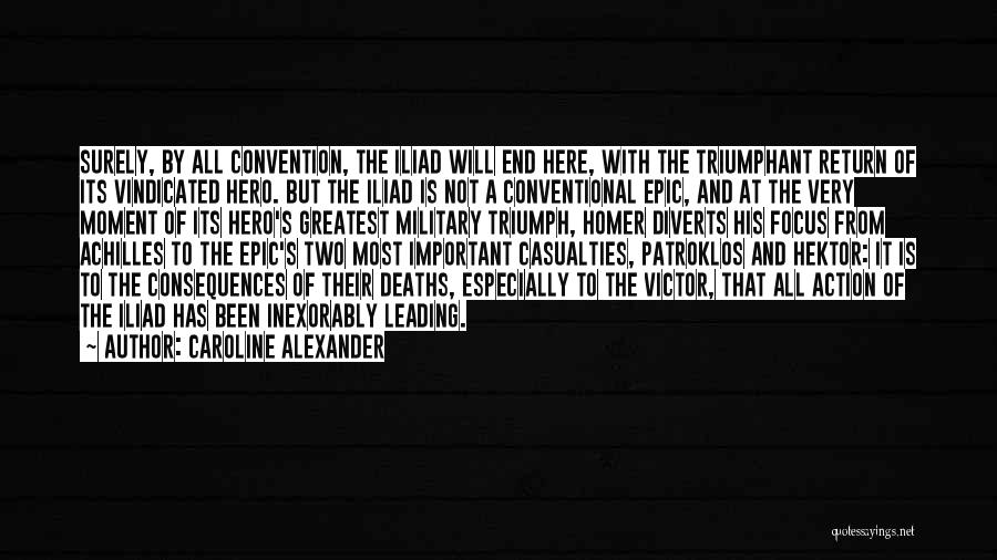 Caroline Alexander Quotes: Surely, By All Convention, The Iliad Will End Here, With The Triumphant Return Of Its Vindicated Hero. But The Iliad