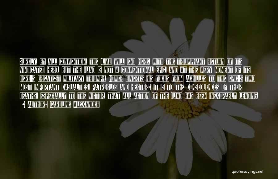 Caroline Alexander Quotes: Surely, By All Convention, The Iliad Will End Here, With The Triumphant Return Of Its Vindicated Hero. But The Iliad