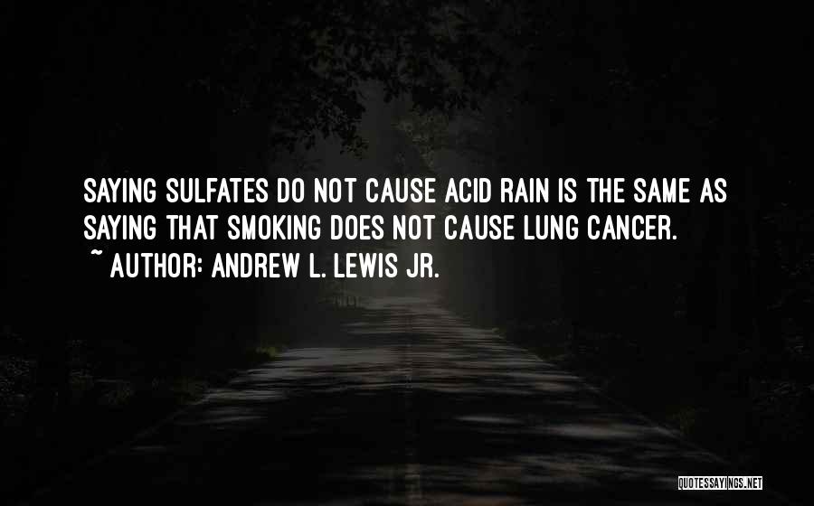 Andrew L. Lewis Jr. Quotes: Saying Sulfates Do Not Cause Acid Rain Is The Same As Saying That Smoking Does Not Cause Lung Cancer.