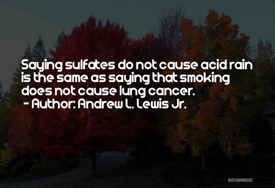 Andrew L. Lewis Jr. Quotes: Saying Sulfates Do Not Cause Acid Rain Is The Same As Saying That Smoking Does Not Cause Lung Cancer.