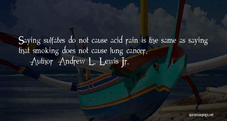 Andrew L. Lewis Jr. Quotes: Saying Sulfates Do Not Cause Acid Rain Is The Same As Saying That Smoking Does Not Cause Lung Cancer.
