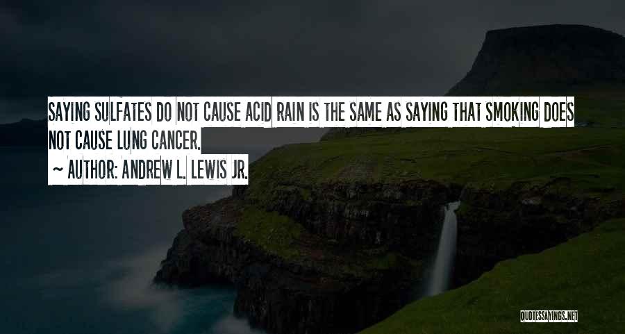 Andrew L. Lewis Jr. Quotes: Saying Sulfates Do Not Cause Acid Rain Is The Same As Saying That Smoking Does Not Cause Lung Cancer.