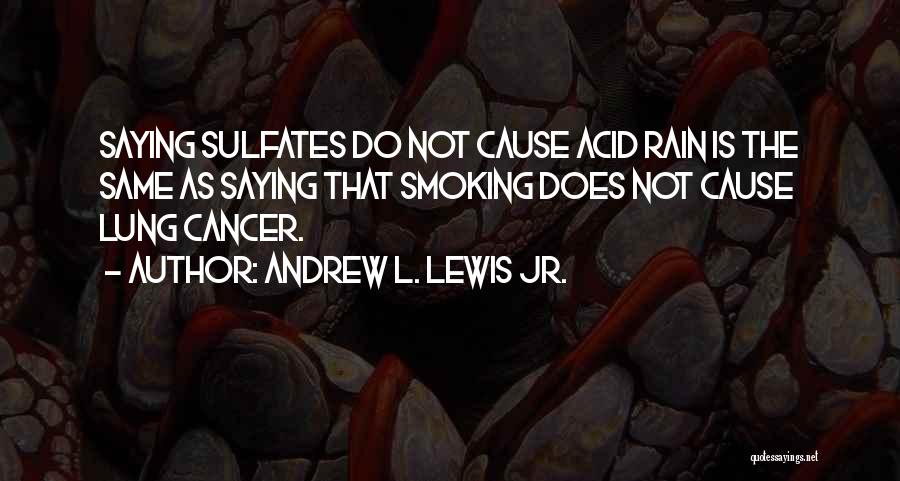 Andrew L. Lewis Jr. Quotes: Saying Sulfates Do Not Cause Acid Rain Is The Same As Saying That Smoking Does Not Cause Lung Cancer.