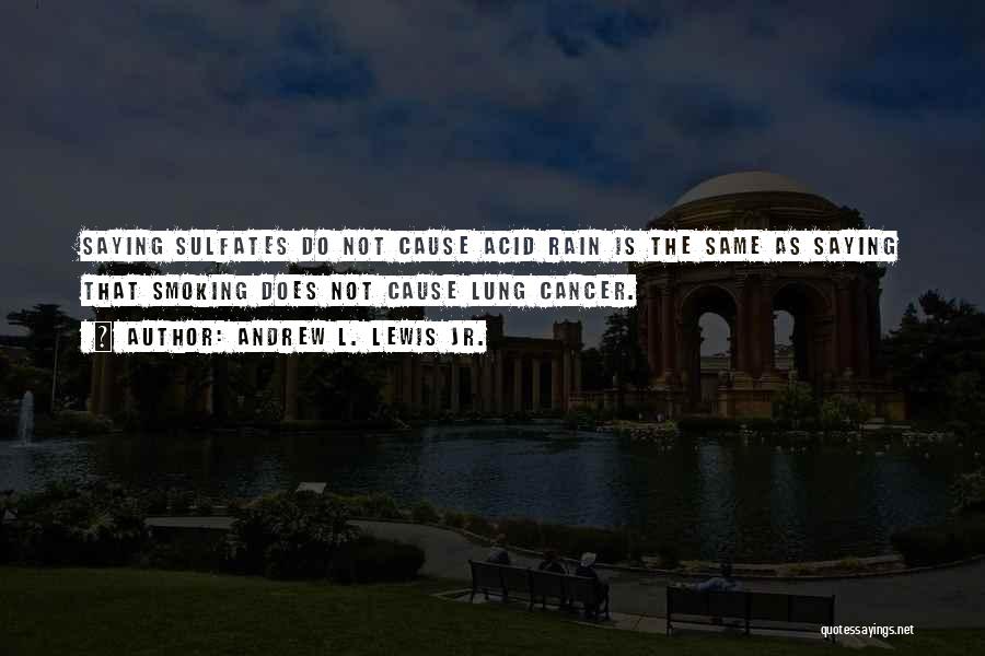 Andrew L. Lewis Jr. Quotes: Saying Sulfates Do Not Cause Acid Rain Is The Same As Saying That Smoking Does Not Cause Lung Cancer.