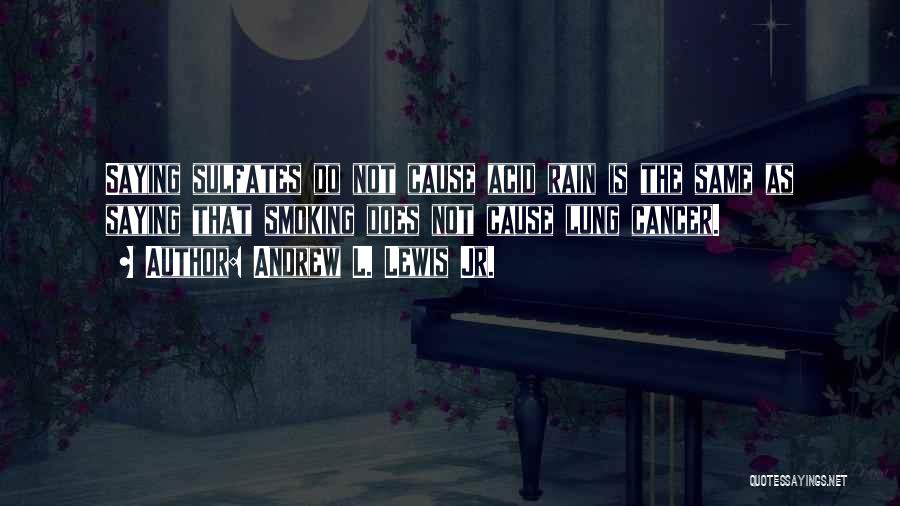 Andrew L. Lewis Jr. Quotes: Saying Sulfates Do Not Cause Acid Rain Is The Same As Saying That Smoking Does Not Cause Lung Cancer.