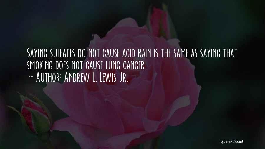 Andrew L. Lewis Jr. Quotes: Saying Sulfates Do Not Cause Acid Rain Is The Same As Saying That Smoking Does Not Cause Lung Cancer.