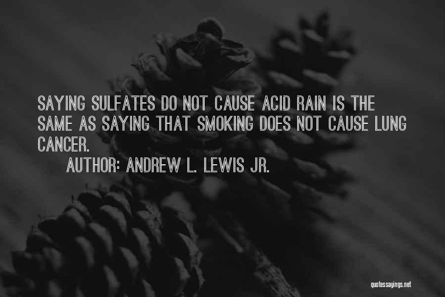Andrew L. Lewis Jr. Quotes: Saying Sulfates Do Not Cause Acid Rain Is The Same As Saying That Smoking Does Not Cause Lung Cancer.
