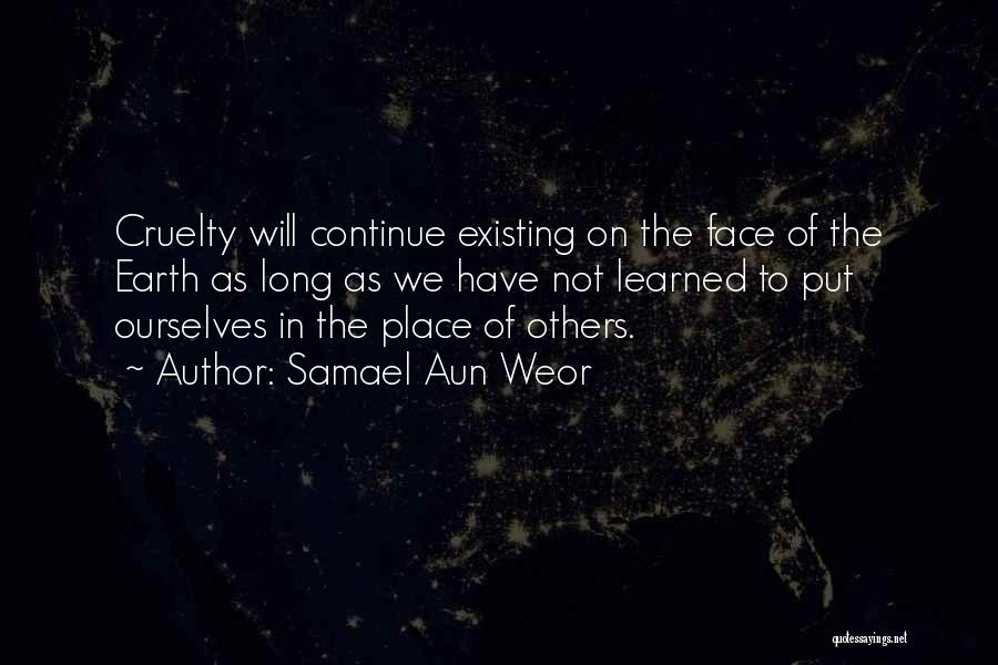 Samael Aun Weor Quotes: Cruelty Will Continue Existing On The Face Of The Earth As Long As We Have Not Learned To Put Ourselves
