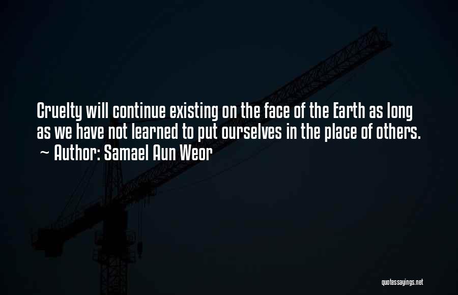 Samael Aun Weor Quotes: Cruelty Will Continue Existing On The Face Of The Earth As Long As We Have Not Learned To Put Ourselves