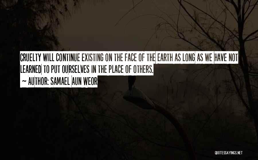Samael Aun Weor Quotes: Cruelty Will Continue Existing On The Face Of The Earth As Long As We Have Not Learned To Put Ourselves