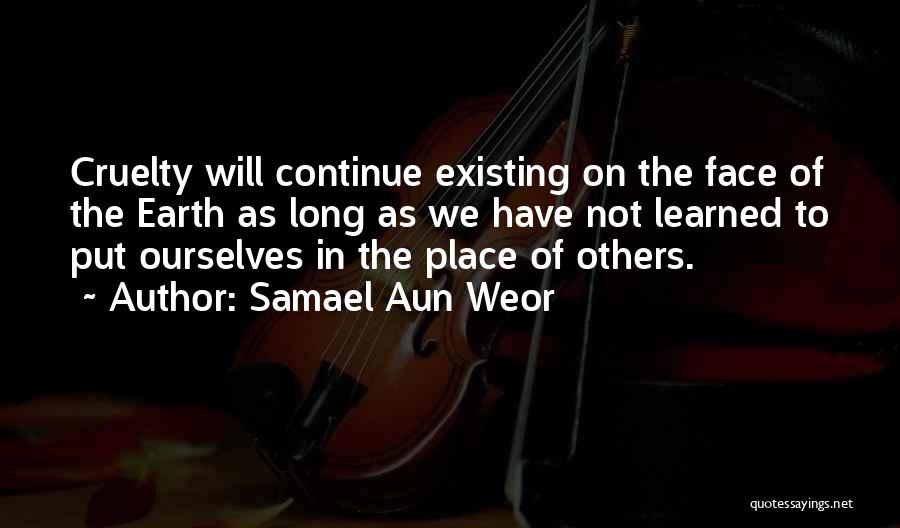 Samael Aun Weor Quotes: Cruelty Will Continue Existing On The Face Of The Earth As Long As We Have Not Learned To Put Ourselves