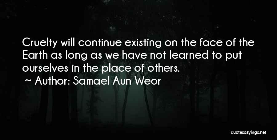 Samael Aun Weor Quotes: Cruelty Will Continue Existing On The Face Of The Earth As Long As We Have Not Learned To Put Ourselves