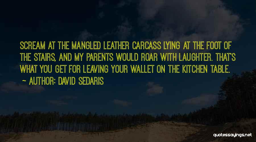 David Sedaris Quotes: Scream At The Mangled Leather Carcass Lying At The Foot Of The Stairs, And My Parents Would Roar With Laughter.