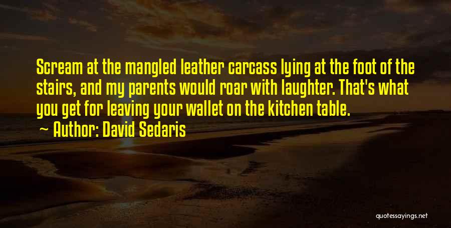 David Sedaris Quotes: Scream At The Mangled Leather Carcass Lying At The Foot Of The Stairs, And My Parents Would Roar With Laughter.