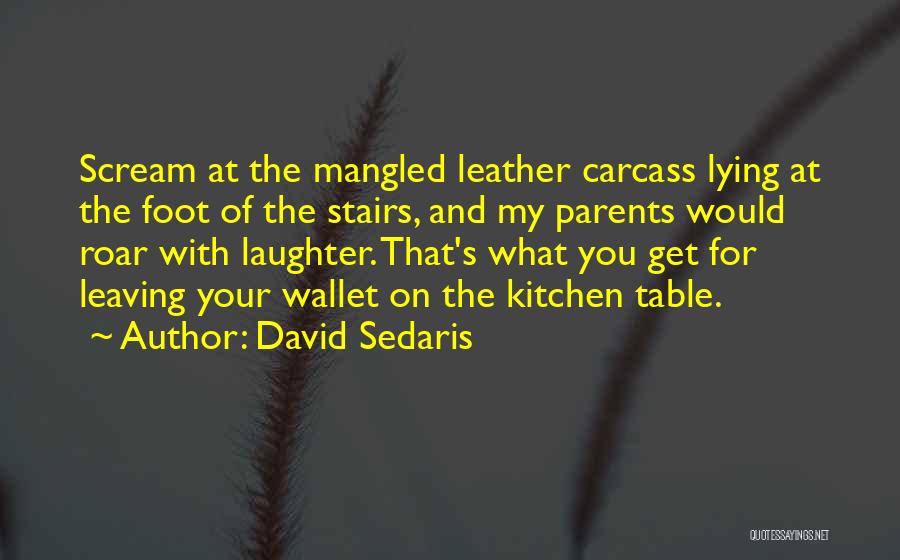 David Sedaris Quotes: Scream At The Mangled Leather Carcass Lying At The Foot Of The Stairs, And My Parents Would Roar With Laughter.