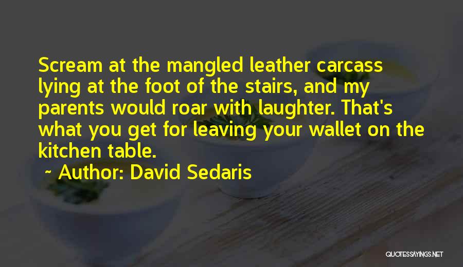 David Sedaris Quotes: Scream At The Mangled Leather Carcass Lying At The Foot Of The Stairs, And My Parents Would Roar With Laughter.